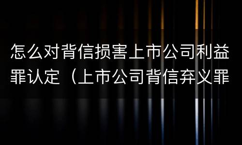 怎么对背信损害上市公司利益罪认定（上市公司背信弃义罪）