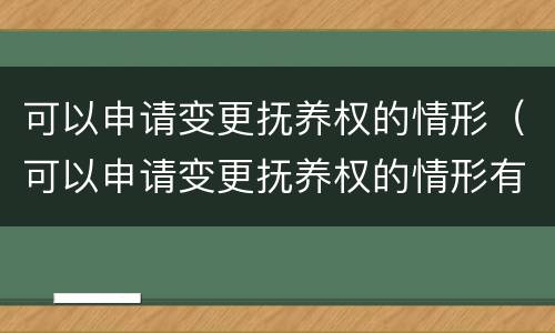 可以申请变更抚养权的情形（可以申请变更抚养权的情形有）