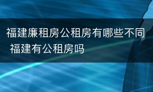 福建廉租房公租房有哪些不同 福建有公租房吗