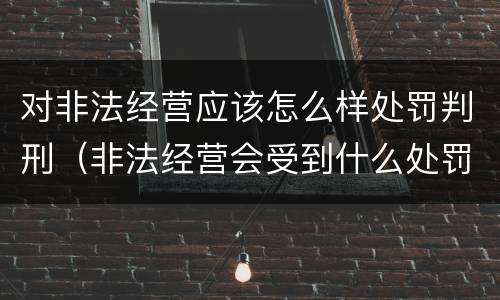 对非法经营应该怎么样处罚判刑（非法经营会受到什么处罚）
