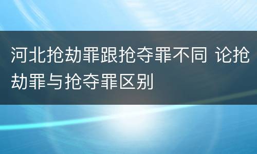 河北抢劫罪跟抢夺罪不同 论抢劫罪与抢夺罪区别