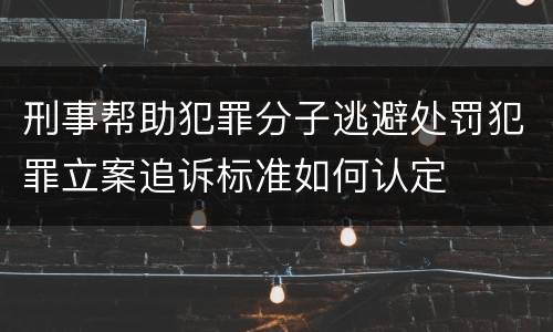 刑事帮助犯罪分子逃避处罚犯罪立案追诉标准如何认定