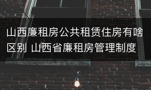 山西廉租房公共租赁住房有啥区别 山西省廉租房管理制度