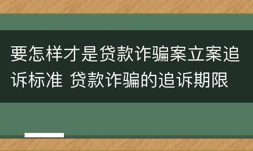 要怎样才是贷款诈骗案立案追诉标准 贷款诈骗的追诉期限