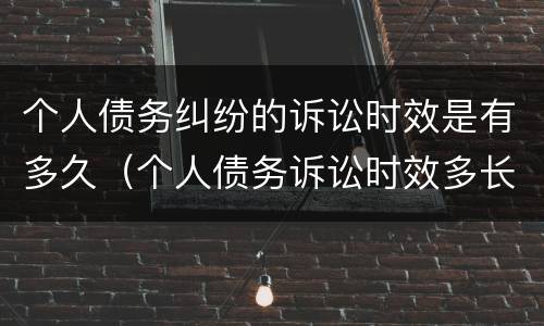 个人债务纠纷的诉讼时效是有多久（个人债务诉讼时效多长时间）