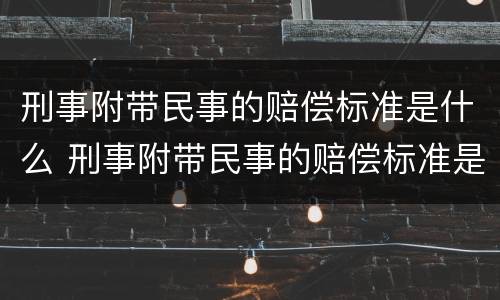 刑事附带民事的赔偿标准是什么 刑事附带民事的赔偿标准是什么意思