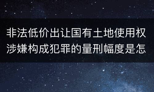 非法低价出让国有土地使用权涉嫌构成犯罪的量刑幅度是怎样的