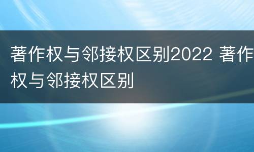 著作权与邻接权区别2022 著作权与邻接权区别