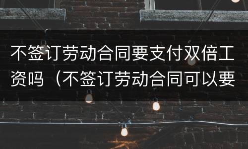 不签订劳动合同要支付双倍工资吗（不签订劳动合同可以要求双倍工资吗）