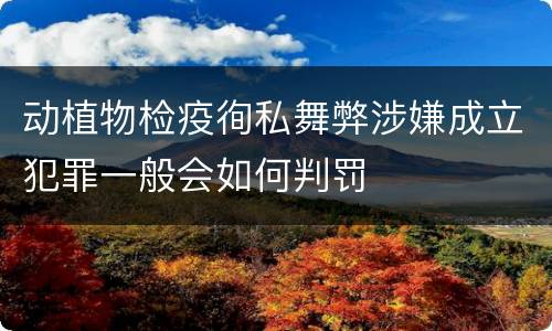 动植物检疫徇私舞弊涉嫌成立犯罪一般会如何判罚