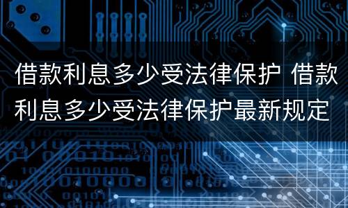 借款利息多少受法律保护 借款利息多少受法律保护最新规定