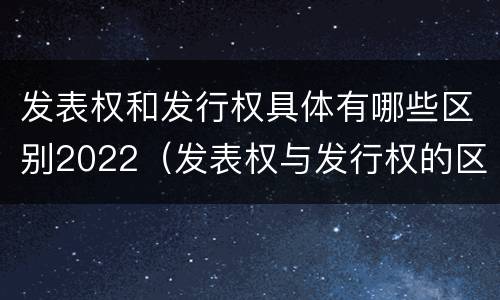 发表权和发行权具体有哪些区别2022（发表权与发行权的区别）