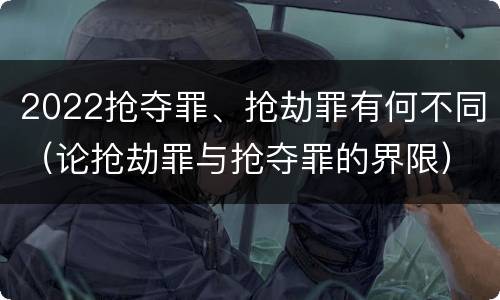 2022抢夺罪、抢劫罪有何不同（论抢劫罪与抢夺罪的界限）