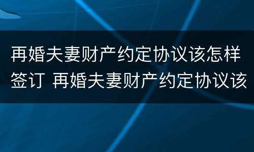 再婚夫妻财产约定协议该怎样签订 再婚夫妻财产约定协议该怎样签订有效