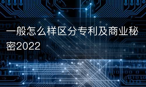 一般怎么样区分专利及商业秘密2022