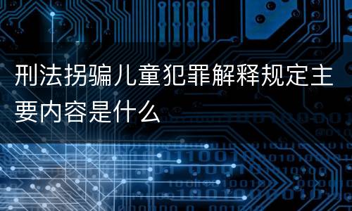 刑法拐骗儿童犯罪解释规定主要内容是什么