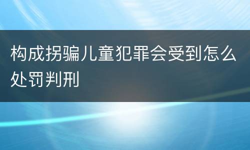 构成拐骗儿童犯罪会受到怎么处罚判刑