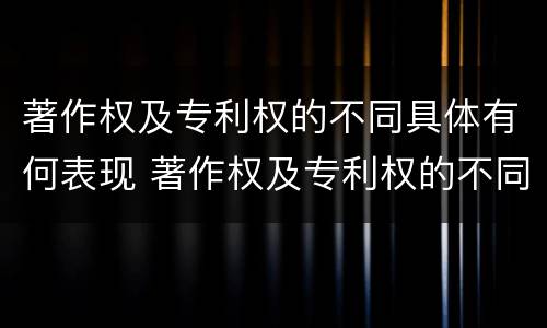 著作权及专利权的不同具体有何表现 著作权及专利权的不同具体有何表现特征