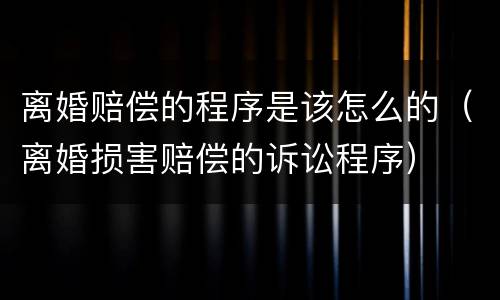 离婚赔偿的程序是该怎么的（离婚损害赔偿的诉讼程序）