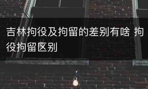 吉林拘役及拘留的差别有啥 拘役拘留区别