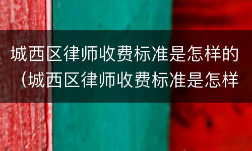 城西区律师收费标准是怎样的（城西区律师收费标准是怎样的呀）