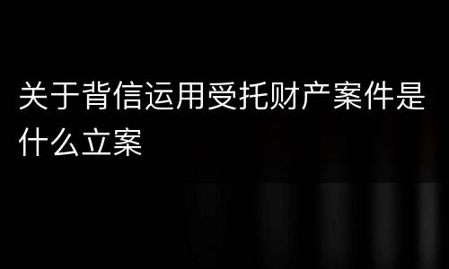 关于背信运用受托财产案件是什么立案
