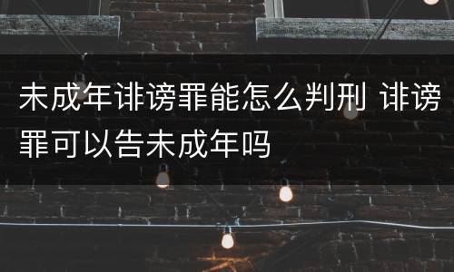 未成年诽谤罪能怎么判刑 诽谤罪可以告未成年吗