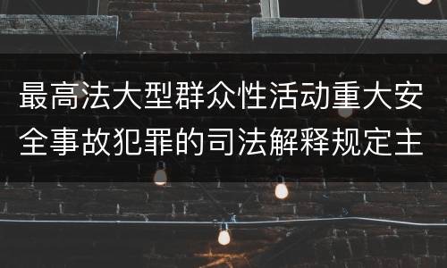 最高法大型群众性活动重大安全事故犯罪的司法解释规定主要内容都有哪些