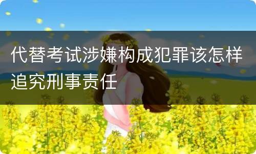 代替考试涉嫌构成犯罪该怎样追究刑事责任