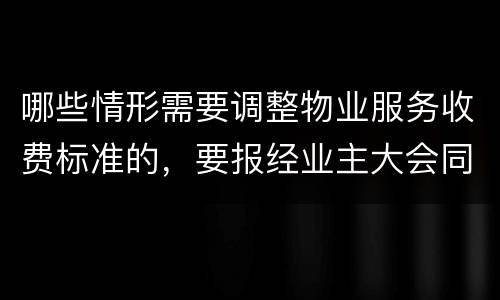 哪些情形需要调整物业服务收费标准的，要报经业主大会同意
