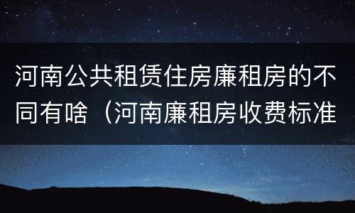 河南公共租赁住房廉租房的不同有啥（河南廉租房收费标准）