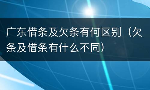 广东借条及欠条有何区别（欠条及借条有什么不同）