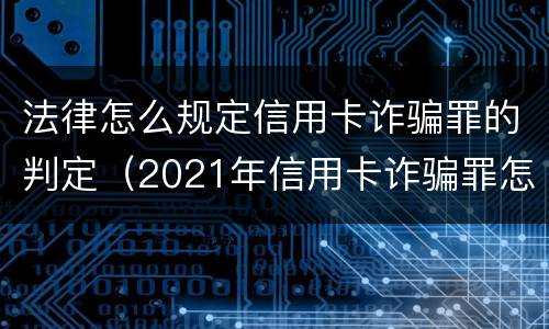 法律怎么规定信用卡诈骗罪的判定（2021年信用卡诈骗罪怎么认定）