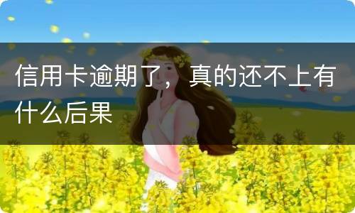 信用卡逾期了，真的还不上有什么后果