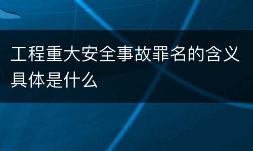 工程重大安全事故罪名的含义具体是什么