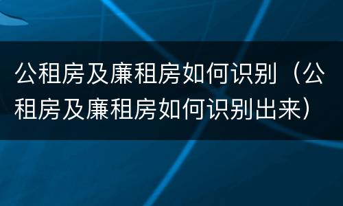 公租房及廉租房如何识别（公租房及廉租房如何识别出来）