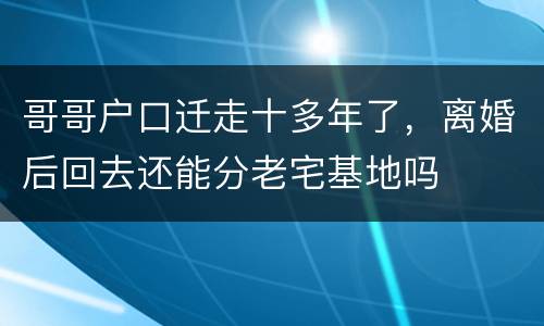 哥哥户口迁走十多年了，离婚后回去还能分老宅基地吗