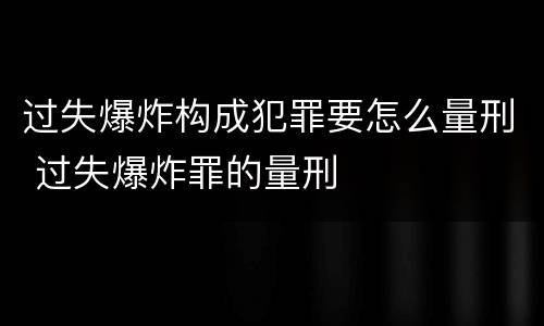过失爆炸构成犯罪要怎么量刑 过失爆炸罪的量刑
