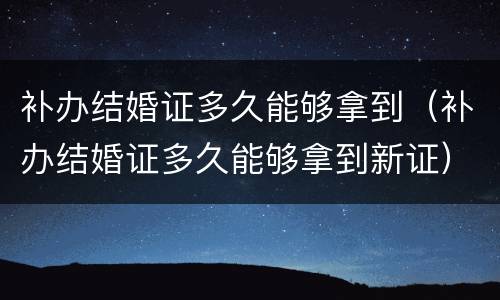 补办结婚证多久能够拿到（补办结婚证多久能够拿到新证）