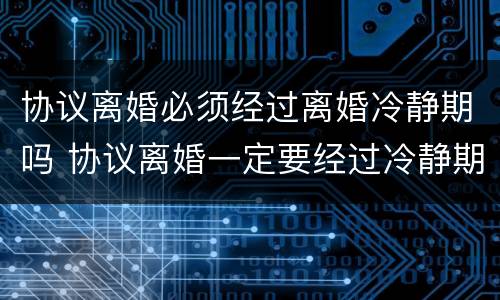 协议离婚必须经过离婚冷静期吗 协议离婚一定要经过冷静期吗