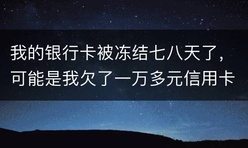 我的银行卡被冻结七八天了，可能是我欠了一万多元信用卡的钱吧