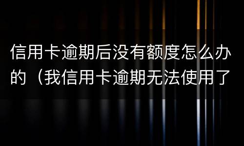 信用卡逾期后没有额度怎么办的（我信用卡逾期无法使用了怎么办）