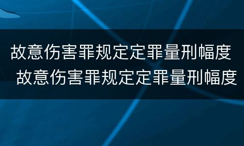 故意伤害罪规定定罪量刑幅度 故意伤害罪规定定罪量刑幅度