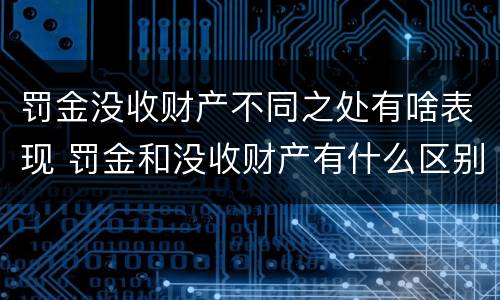 罚金没收财产不同之处有啥表现 罚金和没收财产有什么区别