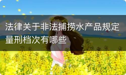 法律关于非法捕捞水产品规定量刑档次有哪些