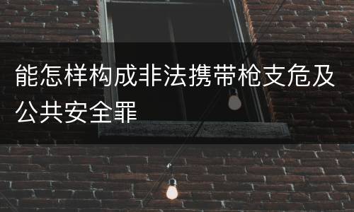 能怎样构成非法携带枪支危及公共安全罪