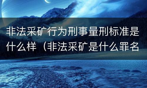 非法采矿行为刑事量刑标准是什么样（非法采矿是什么罪名）