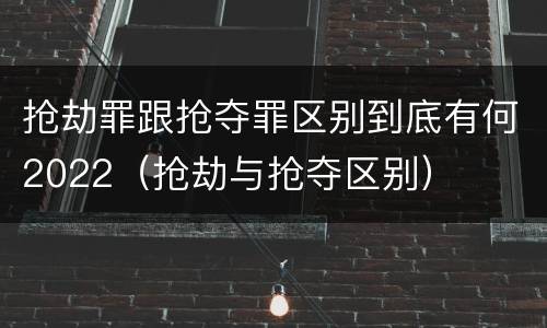 抢劫罪跟抢夺罪区别到底有何2022（抢劫与抢夺区别）