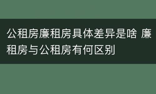 公租房廉租房具体差异是啥 廉租房与公租房有何区别