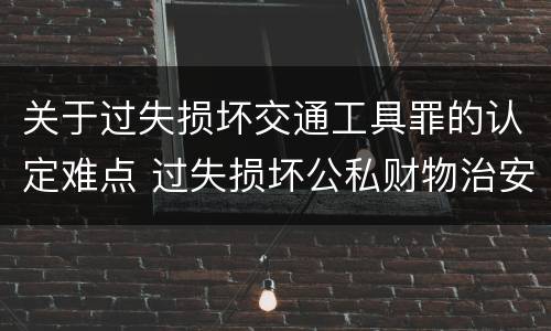 关于过失损坏交通工具罪的认定难点 过失损坏公私财物治安处罚法规定
